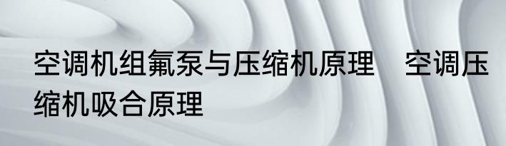 空调机组氟泵与压缩机原理　空调压缩机吸合原理
