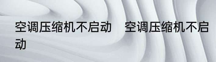 空调压缩机不启动　空调压缩机不启动