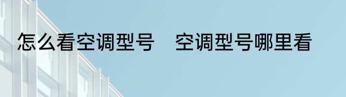 怎么看空调型号　空调型号哪里看
