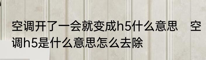 空调开了一会就变成h5什么意思　空调h5是什么意思怎么去除