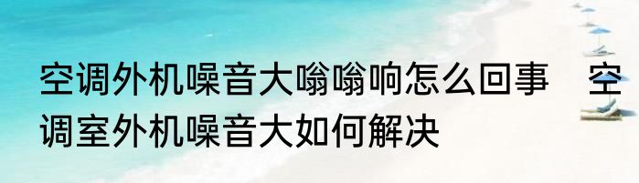 空调外机噪音大嗡嗡响怎么回事　空调室外机噪音大如何解决
