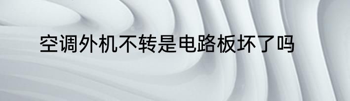 空调外机不转是电路板坏了吗