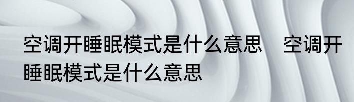 空调开睡眠模式是什么意思　空调开睡眠模式是什么意思