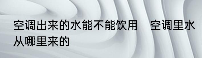空调出来的水能不能饮用　空调里水从哪里来的