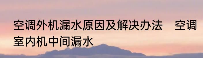 空调外机漏水原因及解决办法　空调室内机中间漏水