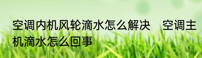 空调内机风轮滴水怎么解决　空调主机滴水怎么回事