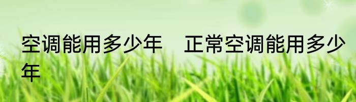 空调能用多少年　正常空调能用多少年