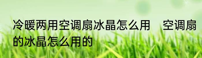 冷暖两用空调扇冰晶怎么用　空调扇的冰晶怎么用的