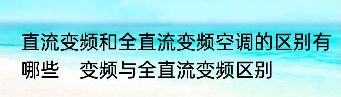 直流变频和全直流变频空调的区别有哪些　变频与全直流变频区别