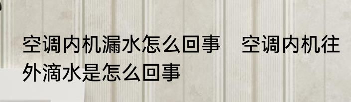空调内机漏水怎么回事　空调内机往外滴水是怎么回事