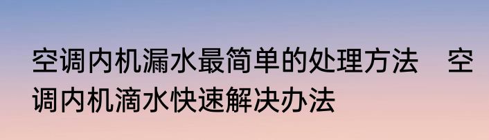 空调内机漏水最简单的处理方法　空调内机滴水快速解决办法