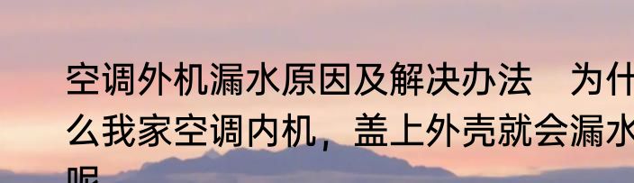 空调外机漏水原因及解决办法　为什么我家空调内机，盖上外壳就会漏水呢