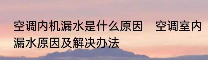 空调内机漏水是什么原因　空调室内漏水原因及解决办法