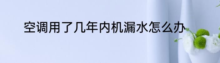 空调用了几年内机漏水怎么办