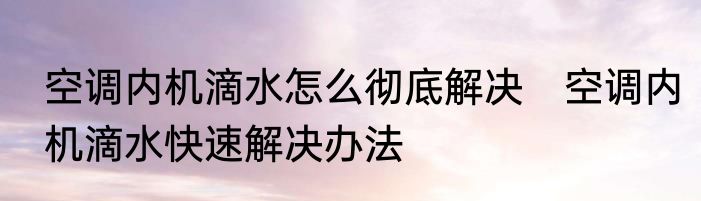 空调内机滴水怎么彻底解决　空调内机滴水快速解决办法