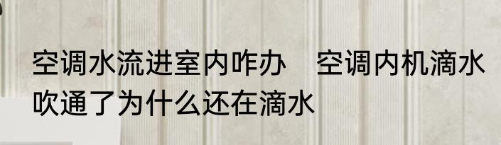 空调水流进室内咋办　空调内机滴水吹通了为什么还在滴水