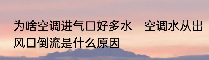 为啥空调进气口好多水　空调水从出风口倒流是什么原因