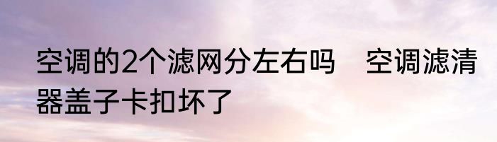 空调的2个滤网分左右吗　空调滤清器盖子卡扣坏了