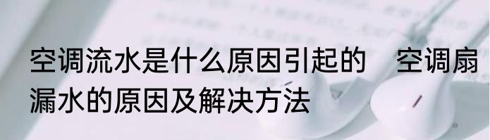 空调流水是什么原因引起的　空调扇漏水的原因及解决方法