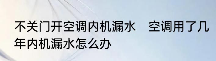 不关门开空调内机漏水　空调用了几年内机漏水怎么办