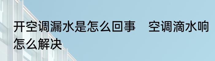 开空调漏水是怎么回事　空调滴水响怎么解决