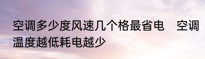 空调多少度风速几个格最省电　空调温度越低耗电越少