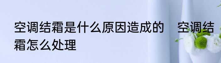 空调结霜是什么原因造成的　空调结霜怎么处理