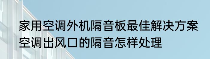 家用空调外机隔音板最佳解决方案　空调出风口的隔音怎样处理