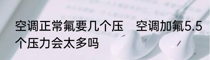 空调正常氟要几个压　空调加氟5.5个压力会太多吗
