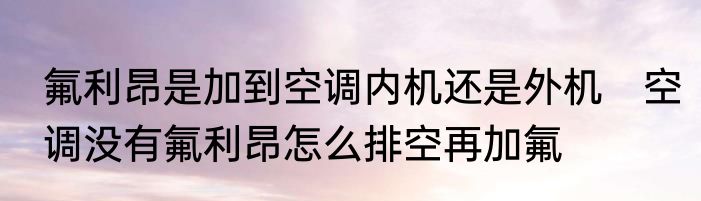 氟利昂是加到空调内机还是外机　空调没有氟利昂怎么排空再加氟