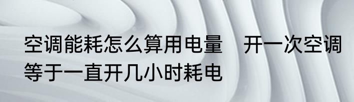 空调能耗怎么算用电量　开一次空调等于一直开几小时耗电