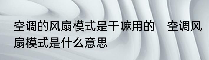 空调的风扇模式是干嘛用的　空调风扇模式是什么意思