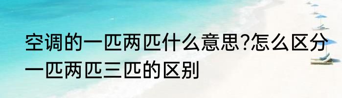 空调的一匹两匹什么意思?怎么区分　一匹两匹三匹的区别
