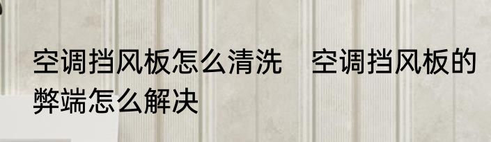 空调挡风板怎么清洗　空调挡风板的弊端怎么解决