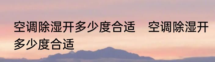 空调除湿开多少度合适　空调除湿开多少度合适