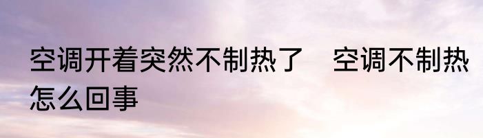 空调开着突然不制热了　空调不制热怎么回事