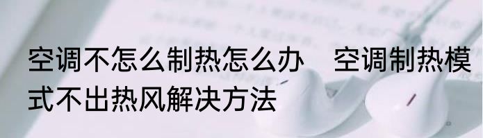 空调不怎么制热怎么办　空调制热模式不出热风解决方法