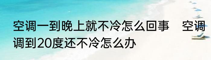 空调一到晚上就不冷怎么回事　空调调到20度还不冷怎么办