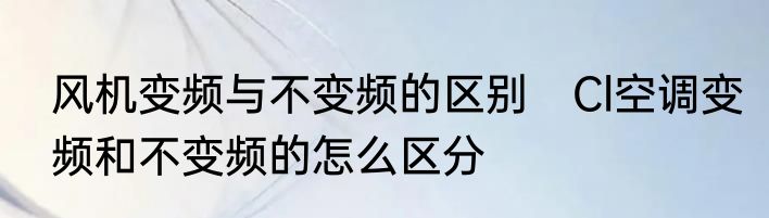 风机变频与不变频的区别　Cl空调变频和不变频的怎么区分
