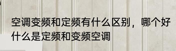空调变频和定频有什么区别，哪个好　什么是定频和变频空调
