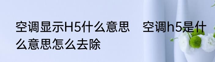 空调显示H5什么意思　空调h5是什么意思怎么去除