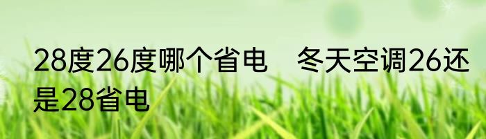 28度26度哪个省电　冬天空调26还是28省电