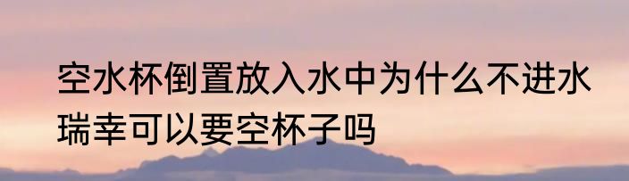 空水杯倒置放入水中为什么不进水　瑞幸可以要空杯子吗
