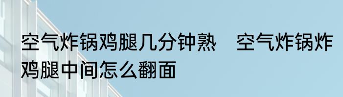 空气炸锅鸡腿几分钟熟　空气炸锅炸鸡腿中间怎么翻面