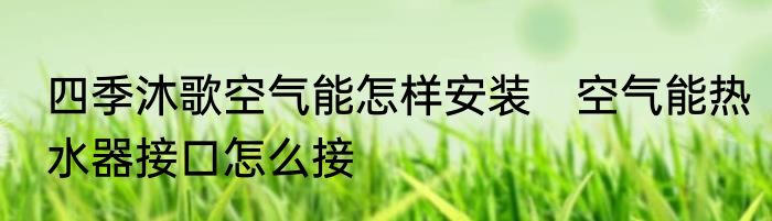 四季沐歌空气能怎样安装　空气能热水器接口怎么接