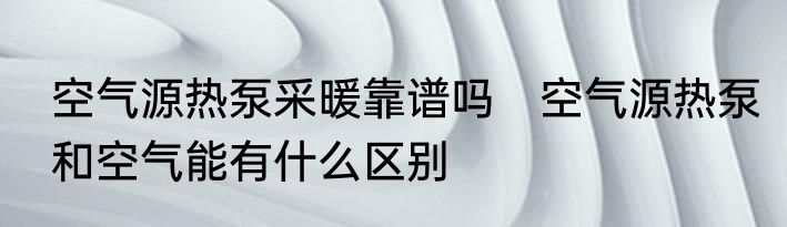 空气源热泵采暖靠谱吗　空气源热泵和空气能有什么区别