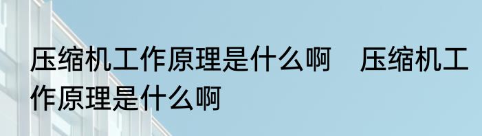 压缩机工作原理是什么啊　压缩机工作原理是什么啊
