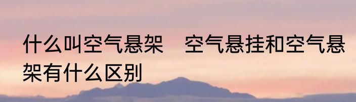 什么叫空气悬架　空气悬挂和空气悬架有什么区别
