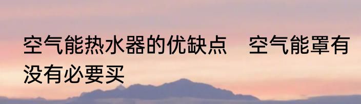 空气能热水器的优缺点　空气能罩有没有必要买
