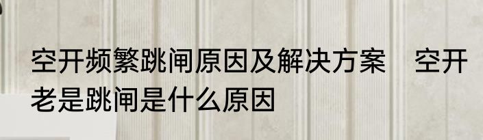 空开频繁跳闸原因及解决方案　空开老是跳闸是什么原因